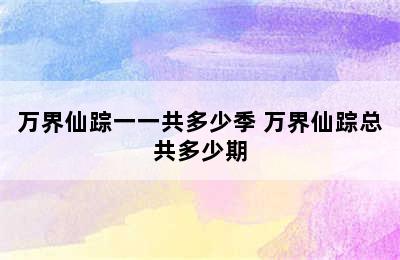 万界仙踪一一共多少季 万界仙踪总共多少期